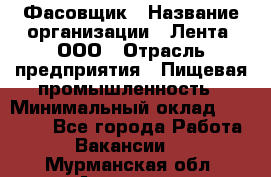 Фасовщик › Название организации ­ Лента, ООО › Отрасль предприятия ­ Пищевая промышленность › Минимальный оклад ­ 15 000 - Все города Работа » Вакансии   . Мурманская обл.,Апатиты г.